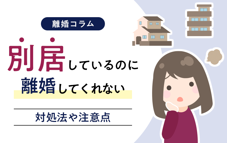 別居しているのに離婚してくれないのはなぜ？対処法や注意点