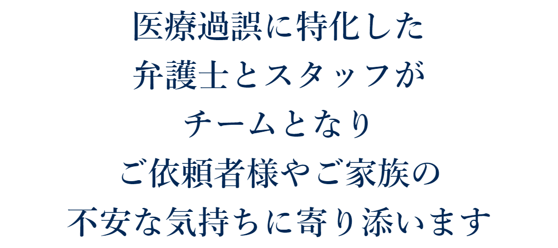 医療過誤に特化した弁護士とスタッフがチームとなりご依頼者様やご家族の不安な気持ちに寄り添います